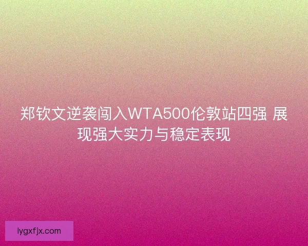 郑钦文逆袭闯入WTA500伦敦站四强 展现强大实力与稳定表现