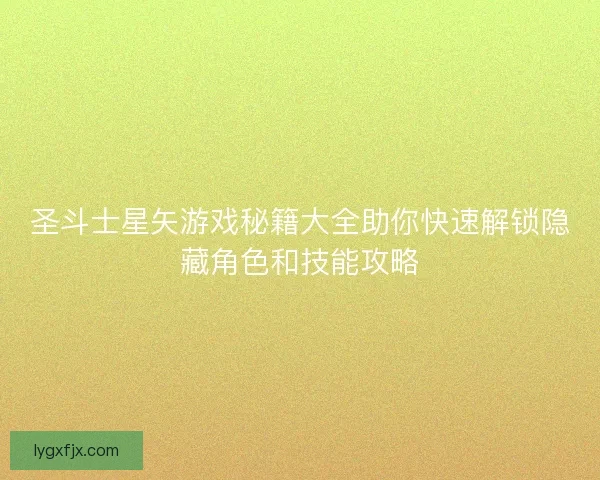 圣斗士星矢游戏秘籍大全助你快速解锁隐藏角色和技能攻略