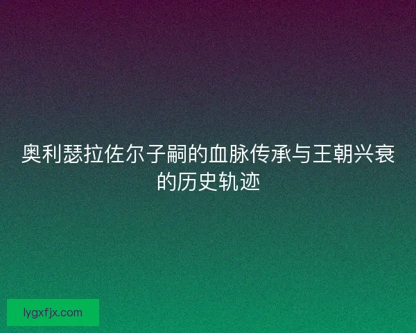奥利瑟拉佐尔子嗣的血脉传承与王朝兴衰的历史轨迹