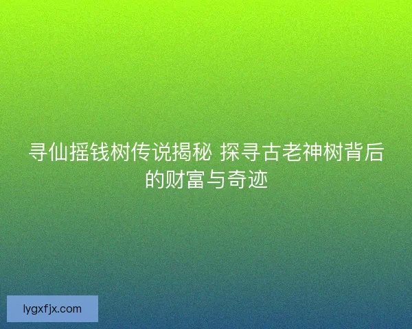寻仙摇钱树传说揭秘 探寻古老神树背后的财富与奇迹