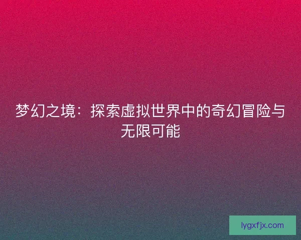 梦幻之境：探索虚拟世界中的奇幻冒险与无限可能