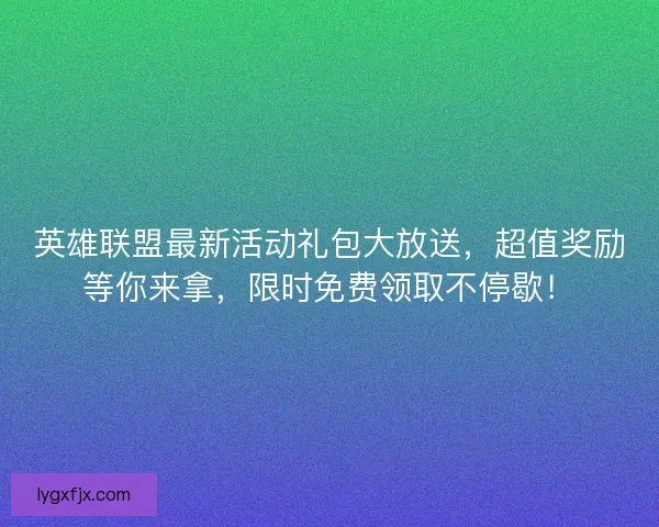 英雄联盟最新活动礼包大放送，超值奖励等你来拿，限时免费领取不停歇！