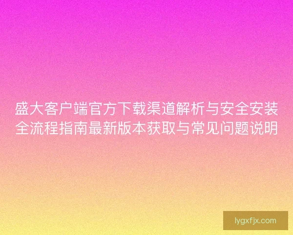 盛大客户端官方下载渠道解析与安全安装全流程指南最新版本获取与常见问题说明