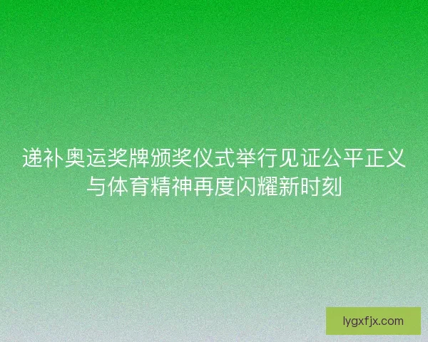 递补奥运奖牌颁奖仪式举行见证公平正义与体育精神再度闪耀新时刻