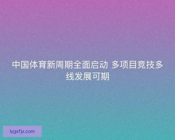 中国体育新周期全面启动 多项目竞技多线发展可期