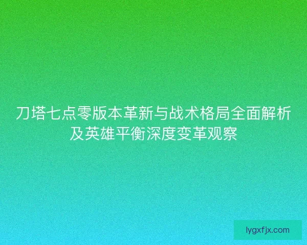 刀塔七点零版本革新与战术格局全面解析及英雄平衡深度变革观察