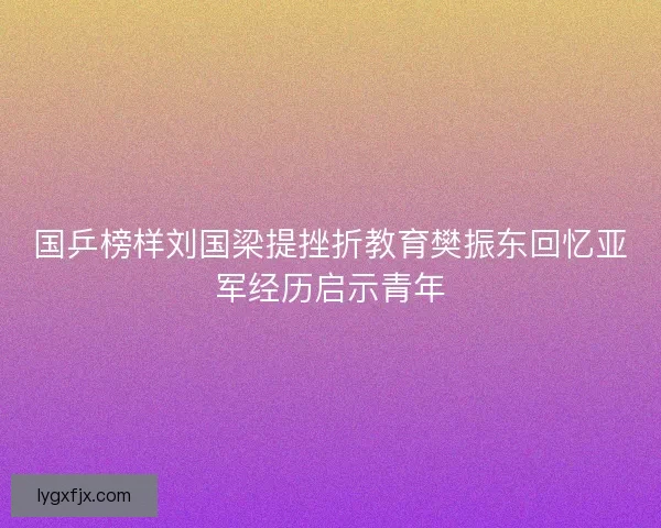 国乒榜样刘国梁提挫折教育樊振东回忆亚军经历启示青年