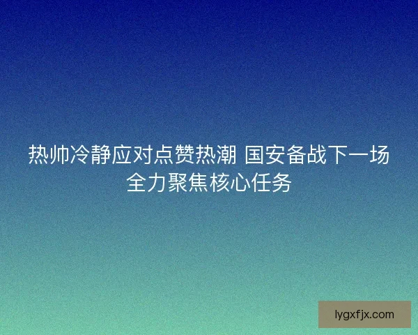 热帅冷静应对点赞热潮 国安备战下一场全力聚焦核心任务