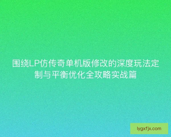 围绕LP仿传奇单机版修改的深度玩法定制与平衡优化全攻略实战篇
