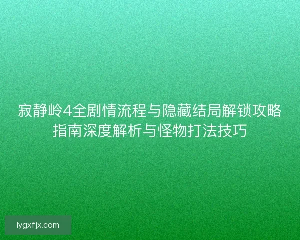 寂静岭4全剧情流程与隐藏结局解锁攻略指南深度解析与怪物打法技巧