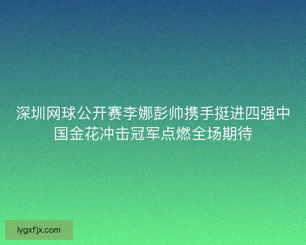 深圳网球公开赛李娜彭帅携手挺进四强中国金花冲击冠军点燃全场期待