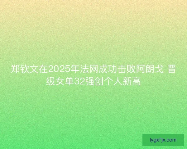 郑钦文在2025年法网成功击败阿朗戈 晋级女单32强创个人新高