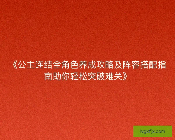 《公主连结全角色养成攻略及阵容搭配指南助你轻松突破难关》