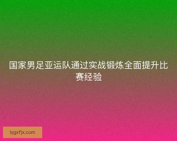 国家男足亚运队通过实战锻炼全面提升比赛经验