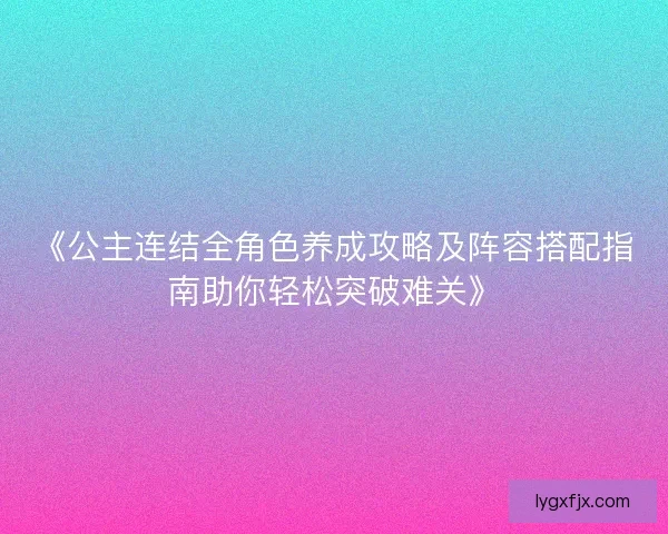 《公主连结全角色养成攻略及阵容搭配指南助你轻松突破难关》