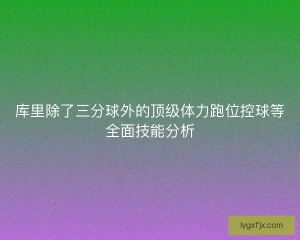 库里除了三分球外的顶级体力跑位控球等全面技能分析
