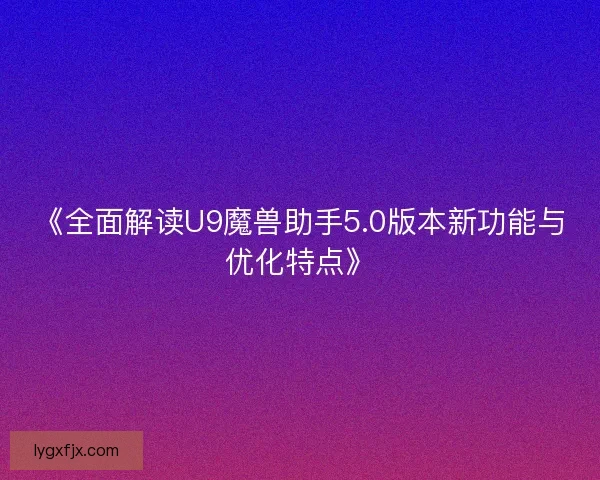 《全面解读U9魔兽助手5.0版本新功能与优化特点》