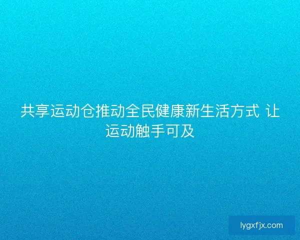 共享运动仓推动全民健康新生活方式 让运动触手可及