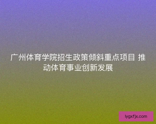 广州体育学院招生政策倾斜重点项目 推动体育事业创新发展