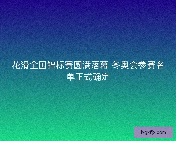 花滑全国锦标赛圆满落幕 冬奥会参赛名单正式确定