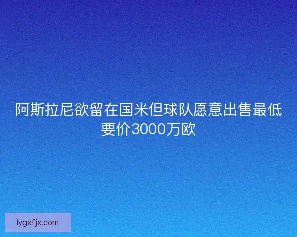 阿斯拉尼欲留在国米但球队愿意出售最低要价3000万欧
