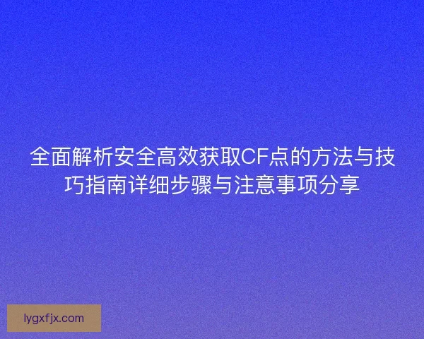全面解析安全高效获取CF点的方法与技巧指南详细步骤与注意事项分享