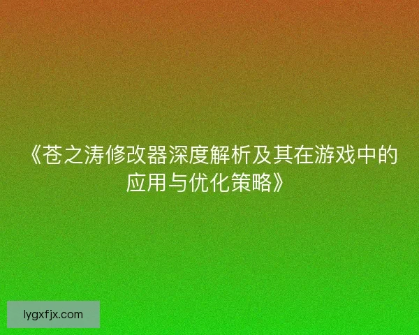 《苍之涛修改器深度解析及其在游戏中的应用与优化策略》