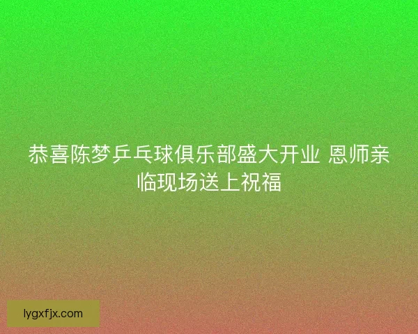 恭喜陈梦乒乓球俱乐部盛大开业 恩师亲临现场送上祝福