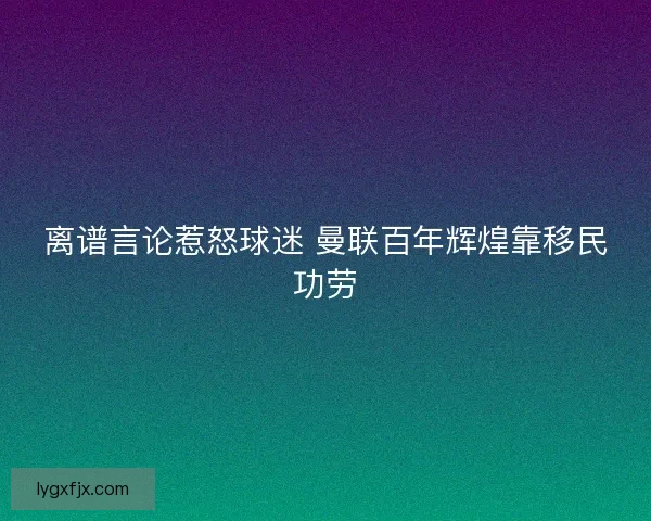 离谱言论惹怒球迷 曼联百年辉煌靠移民功劳