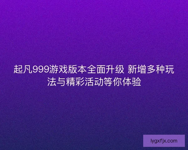 起凡999游戏版本全面升级 新增多种玩法与精彩活动等你体验