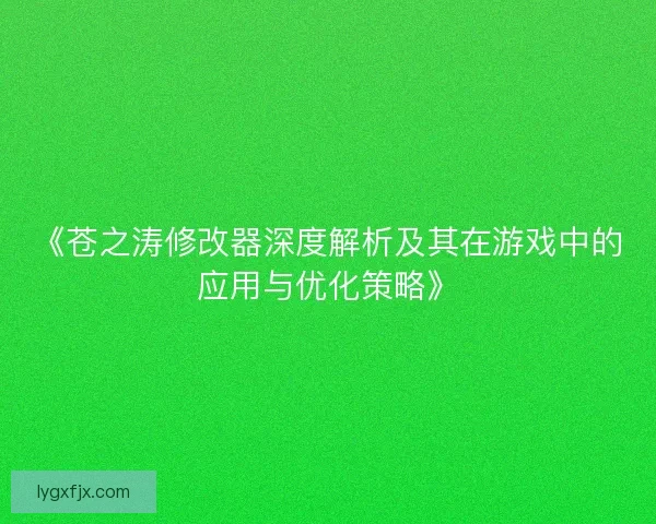 《苍之涛修改器深度解析及其在游戏中的应用与优化策略》
