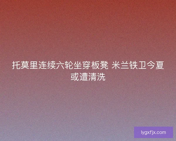 托莫里连续六轮坐穿板凳 米兰铁卫今夏或遭清洗