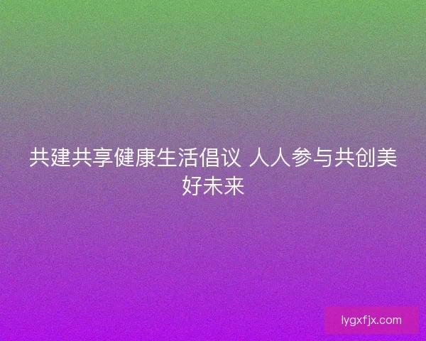共建共享健康生活倡议 人人参与共创美好未来