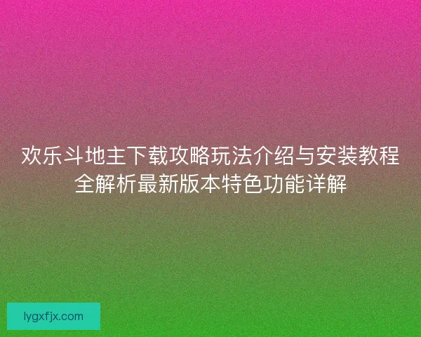 欢乐斗地主下载攻略玩法介绍与安装教程全解析最新版本特色功能详解